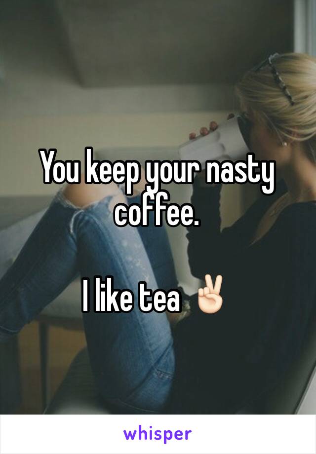 You keep your nasty coffee. 

I like tea ✌🏻️