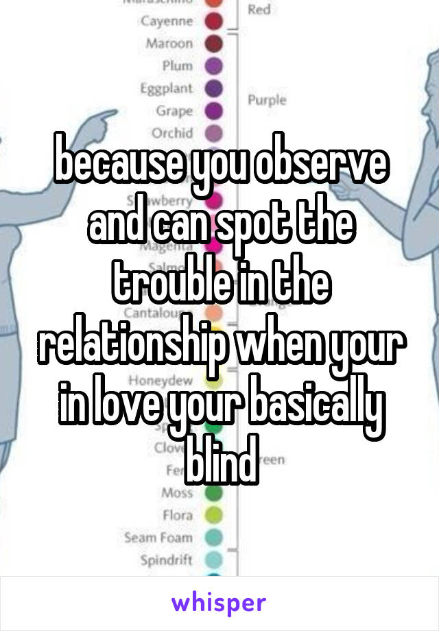 because you observe and can spot the trouble in the relationship when your in love your basically blind