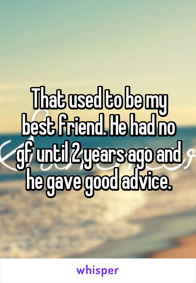 That used to be my best friend. He had no gf until 2 years ago and he gave good advice.