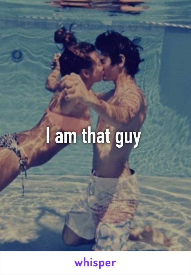 I am that guy 