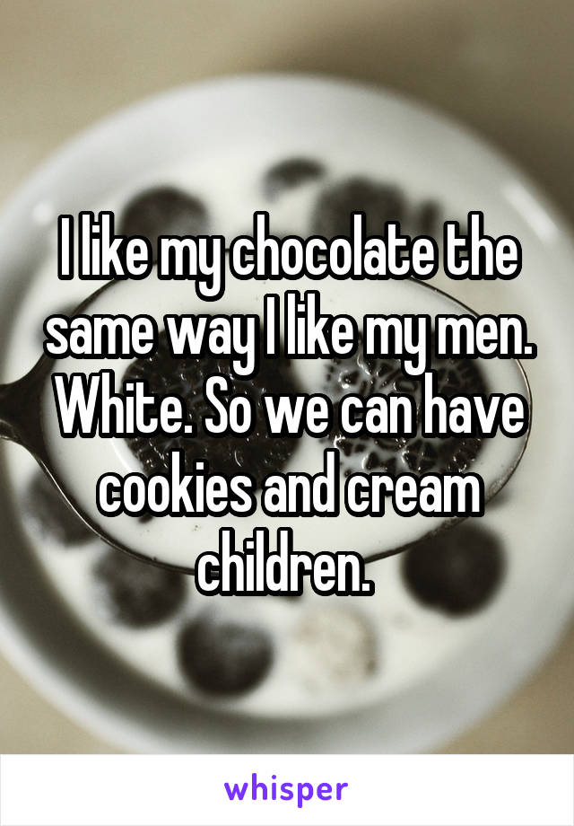 I like my chocolate the same way I like my men. White. So we can have cookies and cream children. 