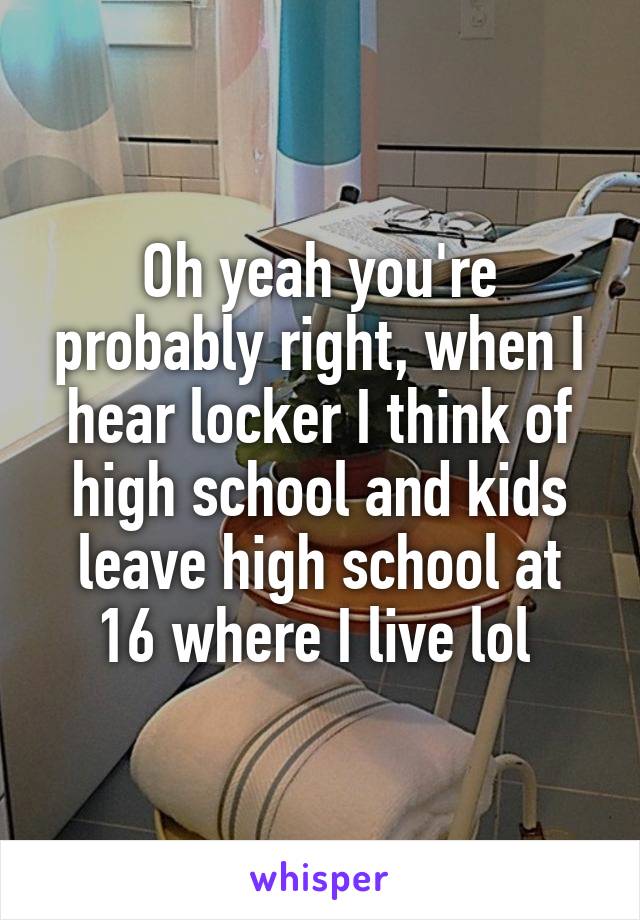 Oh yeah you're probably right, when I hear locker I think of high school and kids leave high school at 16 where I live lol 
