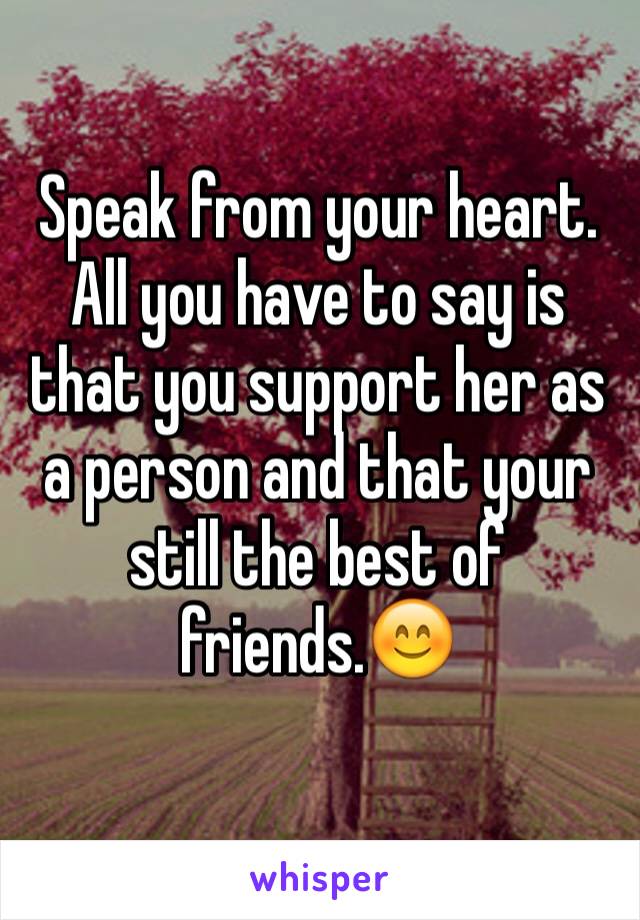 Speak from your heart. All you have to say is that you support her as a person and that your still the best of friends.😊
