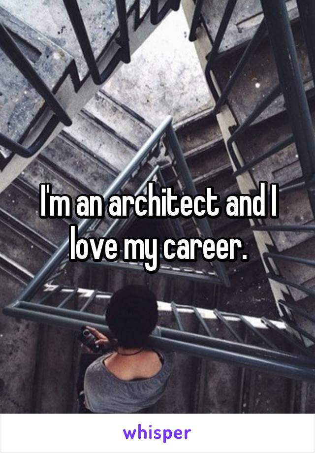 I'm an architect and I love my career.