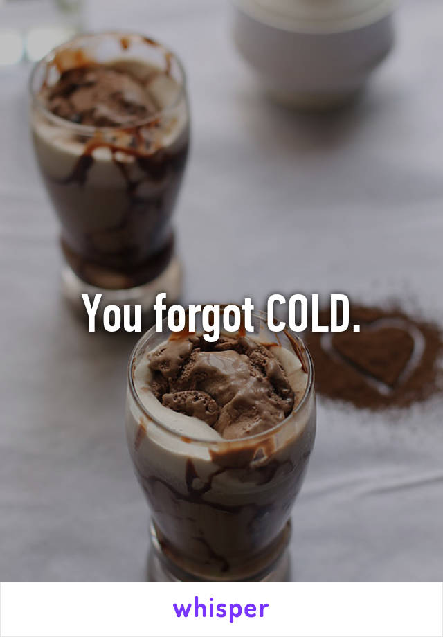 You forgot COLD.