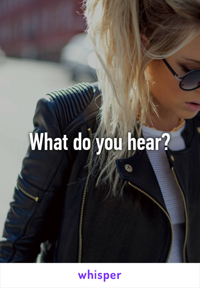 What do you hear?