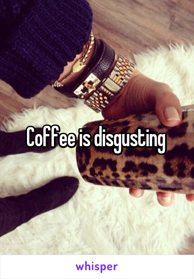 Coffee is disgusting 