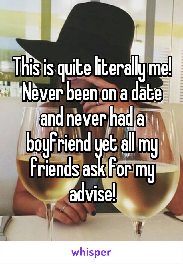 This is quite literally me! Never been on a date and never had a boyfriend yet all my friends ask for my advise!