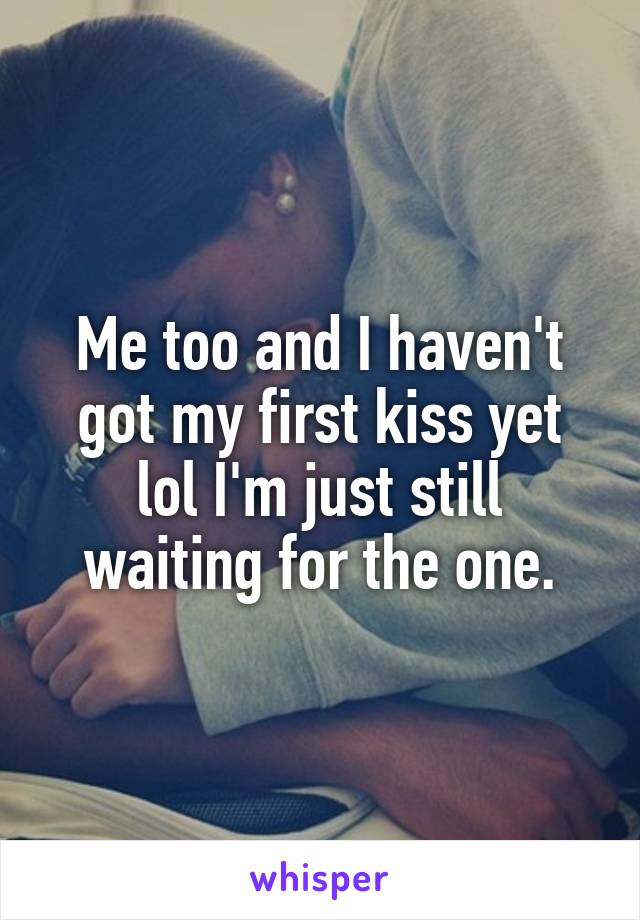 Me too and I haven't got my first kiss yet lol I'm just still waiting for the one.