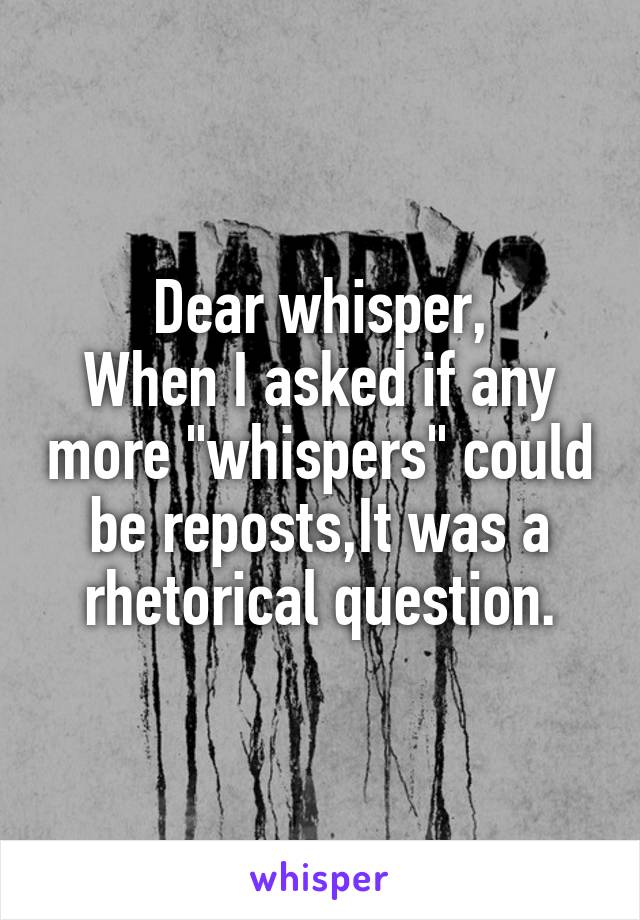 Dear whisper,
When I asked if any more "whispers" could be reposts,It was a rhetorical question.