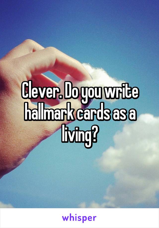 Clever. Do you write hallmark cards as a living?