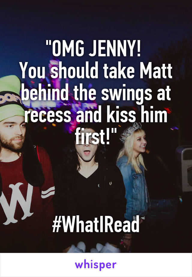 "OMG JENNY! 
You should take Matt behind the swings at recess and kiss him first!"



#WhatIRead