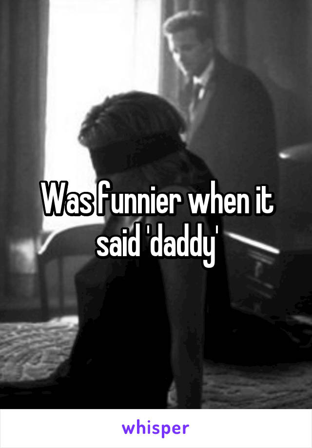 Was funnier when it said 'daddy'
