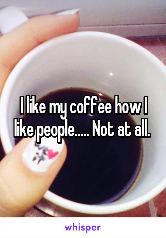 I like my coffee how I like people..... Not at all. 