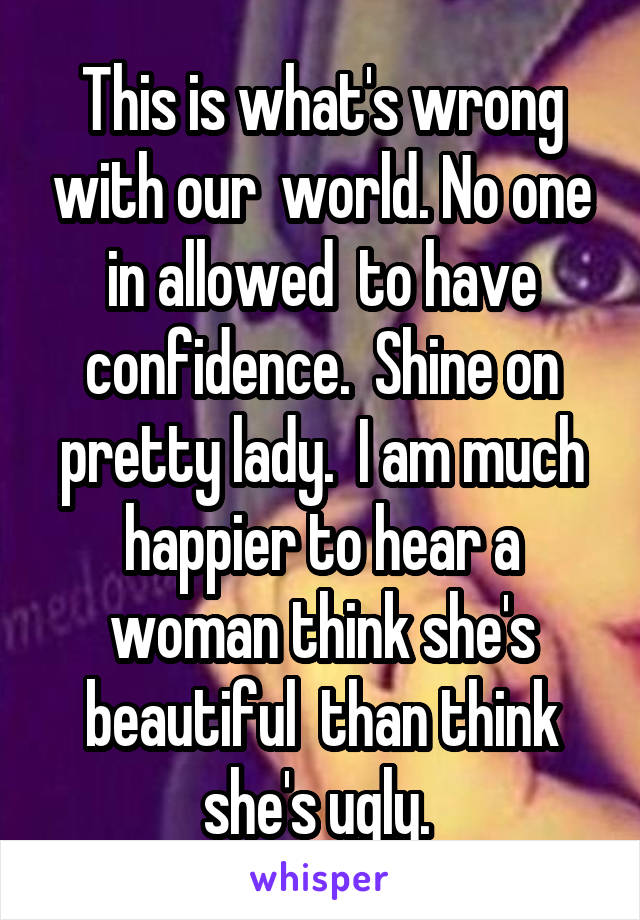 This is what's wrong with our  world. No one in allowed  to have confidence.  Shine on pretty lady.  I am much happier to hear a woman think she's beautiful  than think she's ugly. 