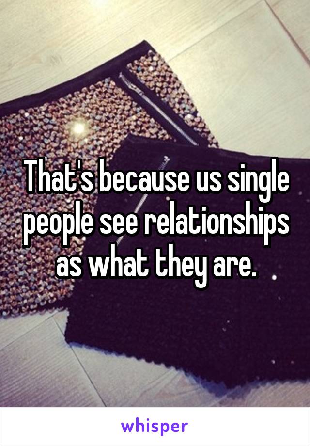 That's because us single people see relationships as what they are.