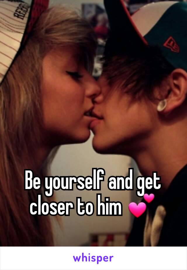 Be yourself and get closer to him 💕