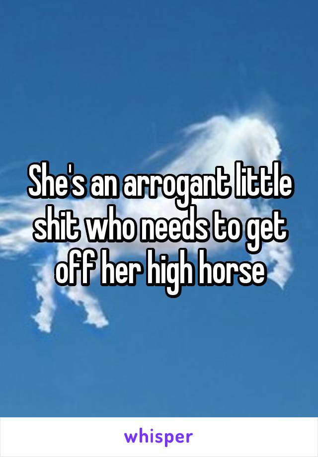 She's an arrogant little shit who needs to get off her high horse