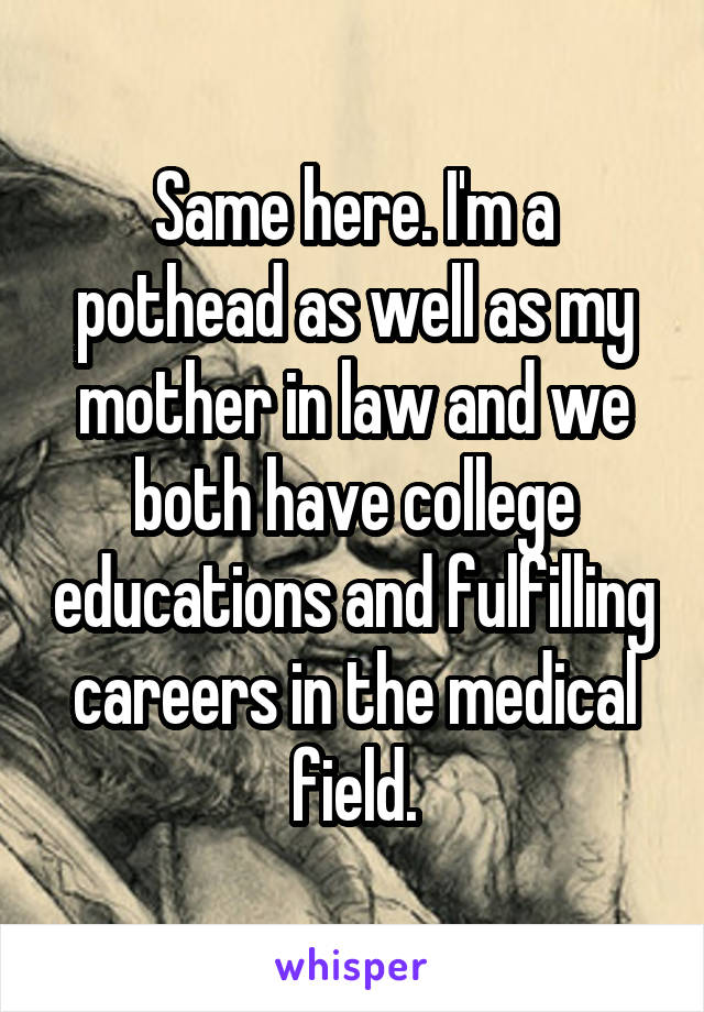 Same here. I'm a pothead as well as my mother in law and we both have college educations and fulfilling careers in the medical field.