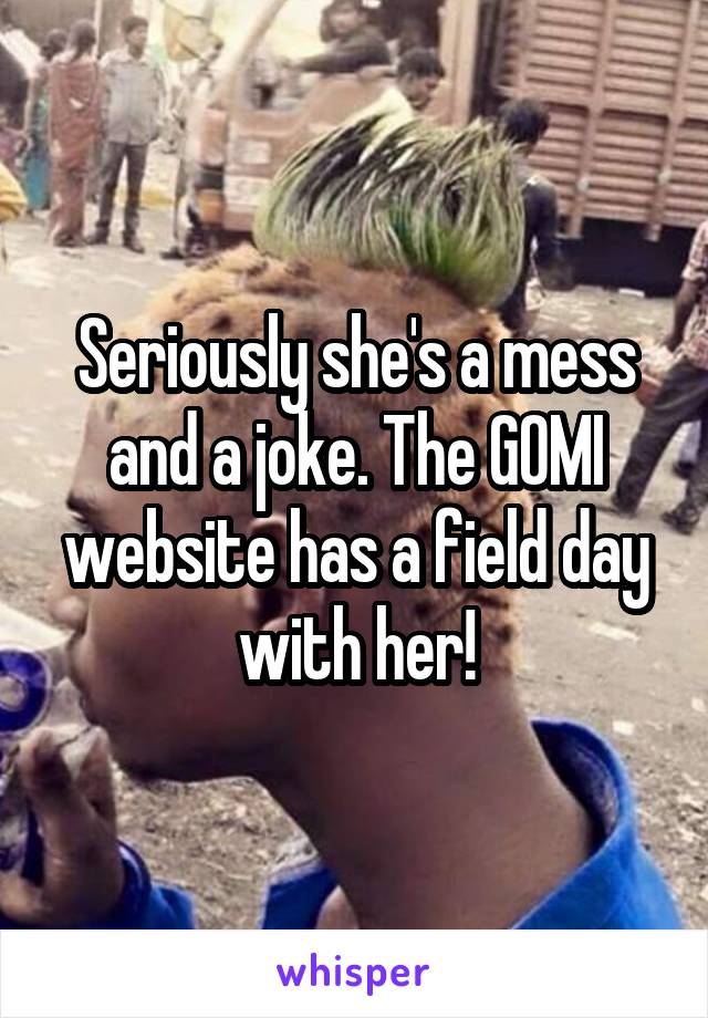 Seriously she's a mess and a joke. The GOMI website has a field day with her!