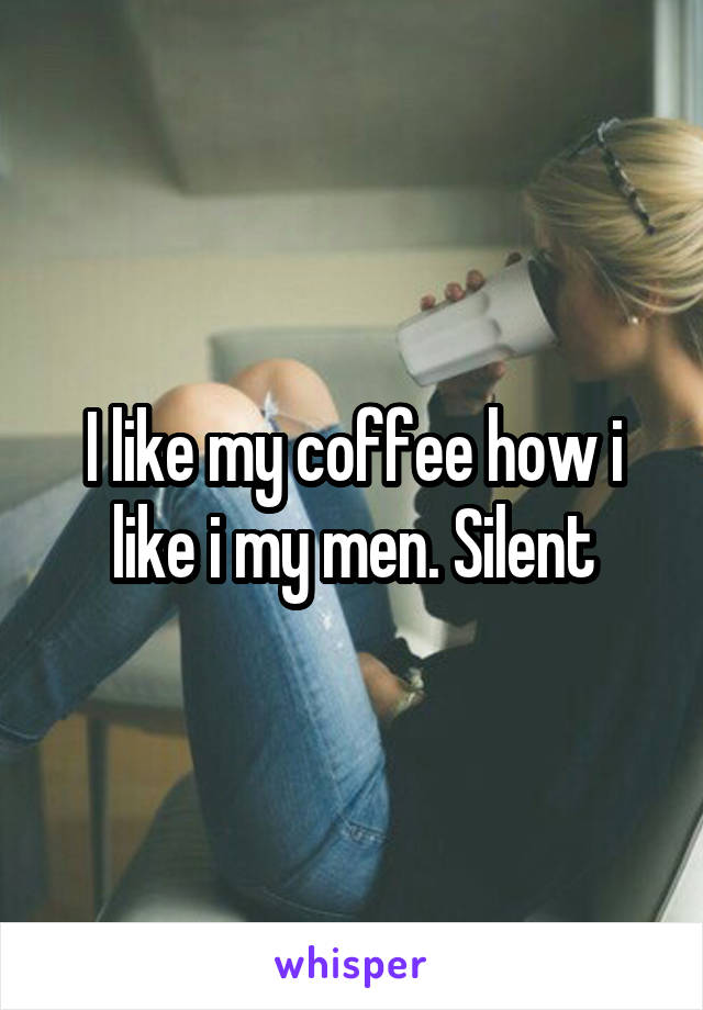 I like my coffee how i like i my men. Silent