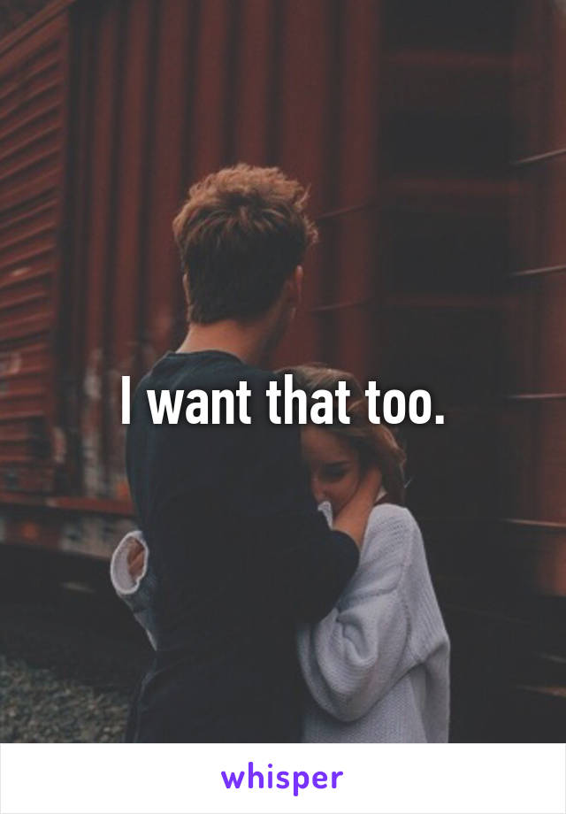 I want that too.