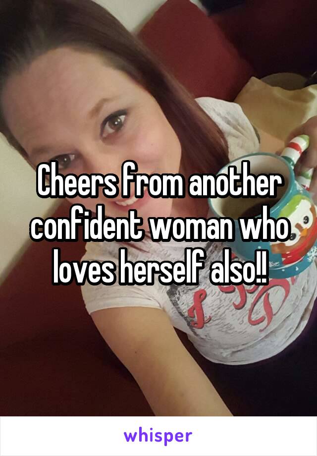 Cheers from another confident woman who loves herself also!!