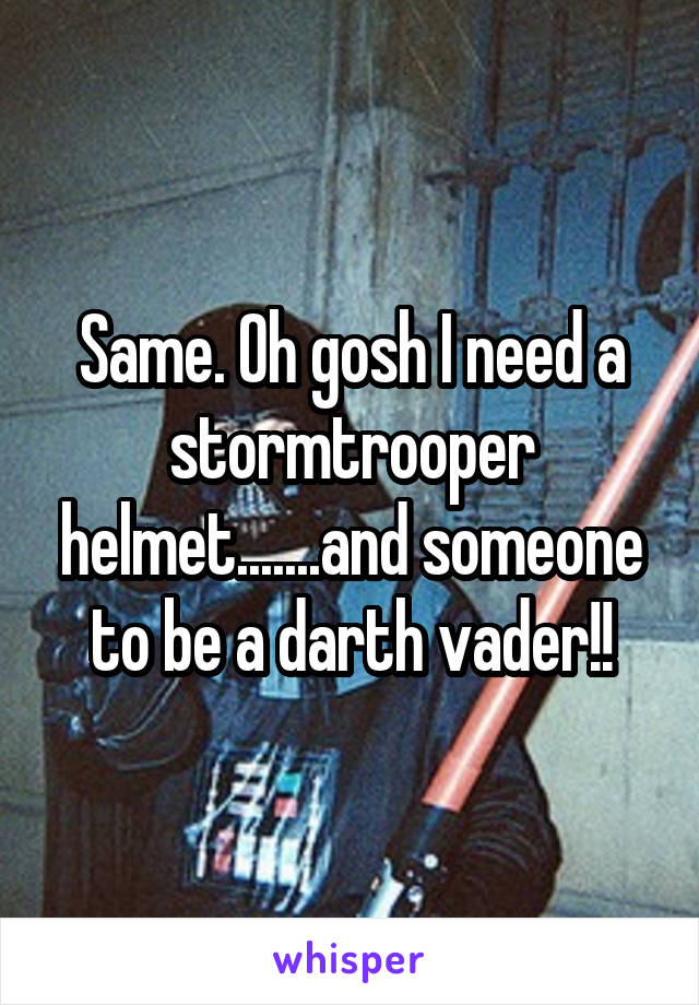 Same. Oh gosh I need a stormtrooper helmet.......and someone to be a darth vader!!