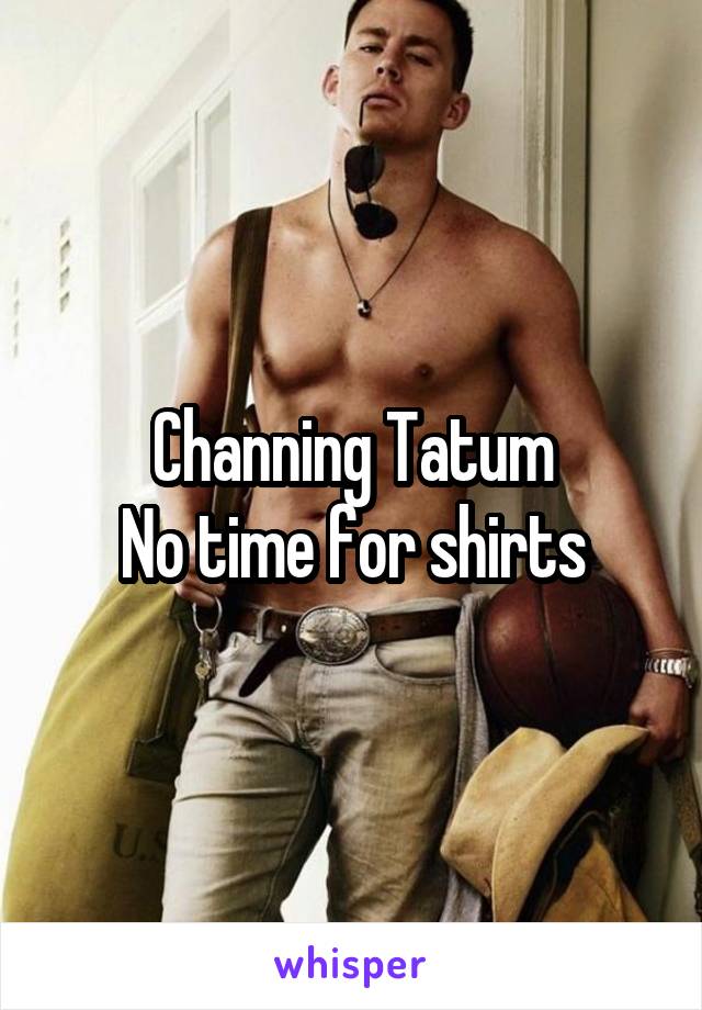 Channing Tatum
No time for shirts