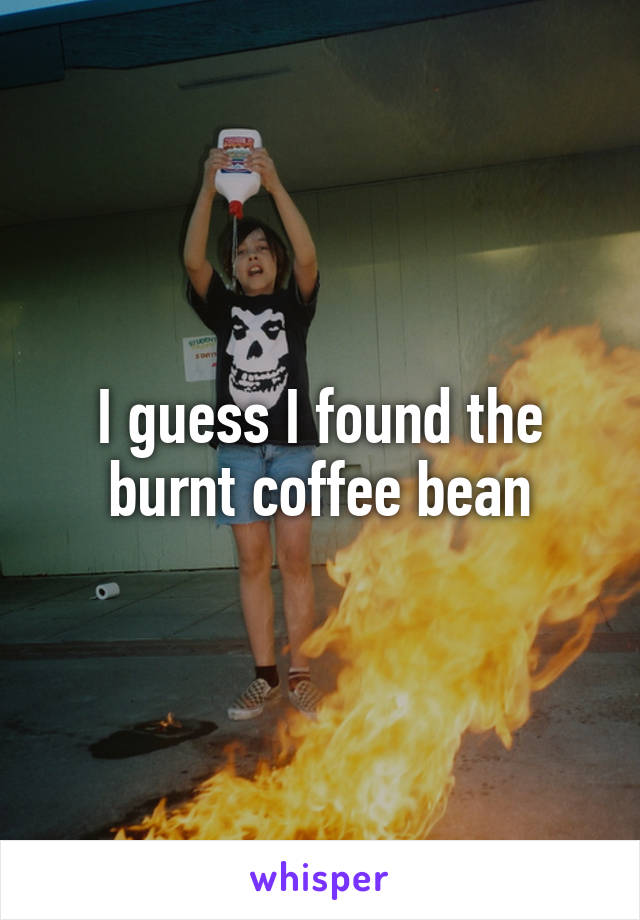 I guess I found the burnt coffee bean