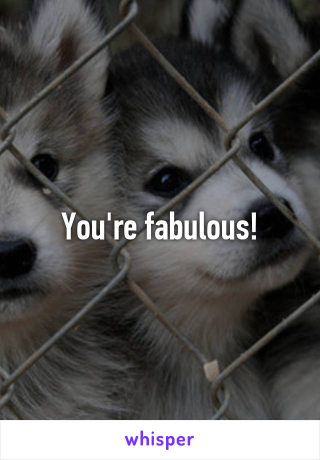 You're fabulous!