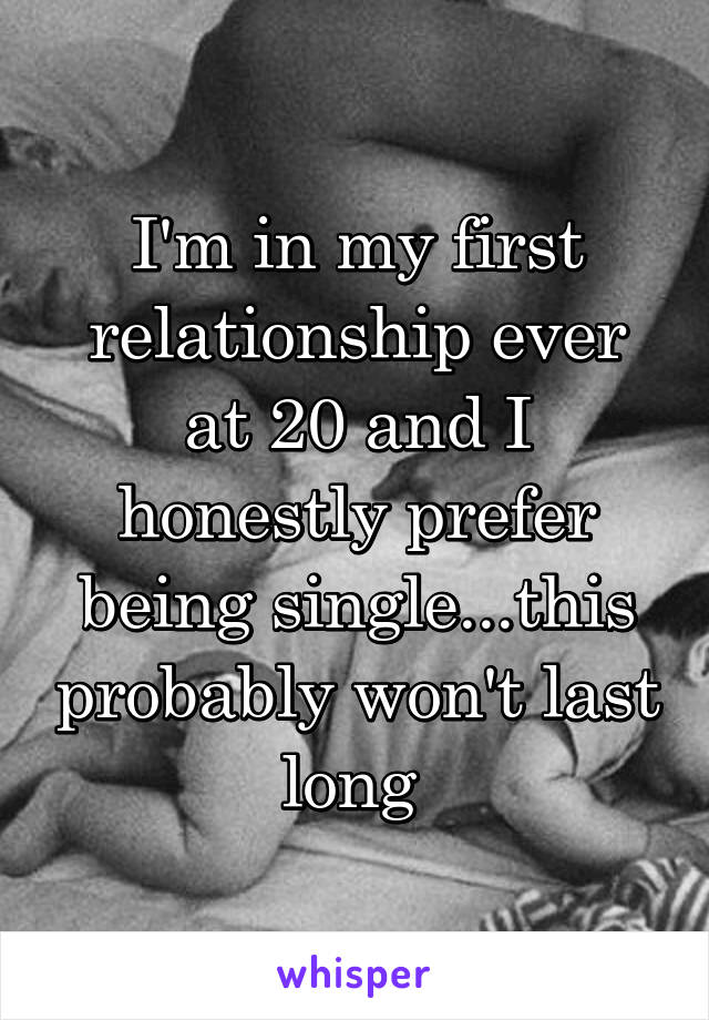 I'm in my first relationship ever at 20 and I honestly prefer being single...this probably won't last long 