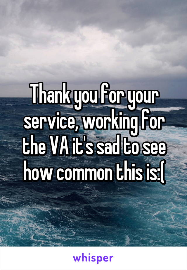 Thank you for your service, working for the VA it's sad to see how common this is:(