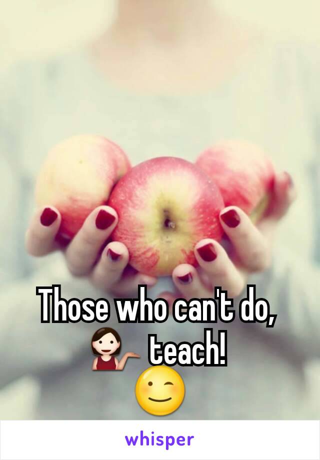 Those who can't do, 
💁 teach! 
😉