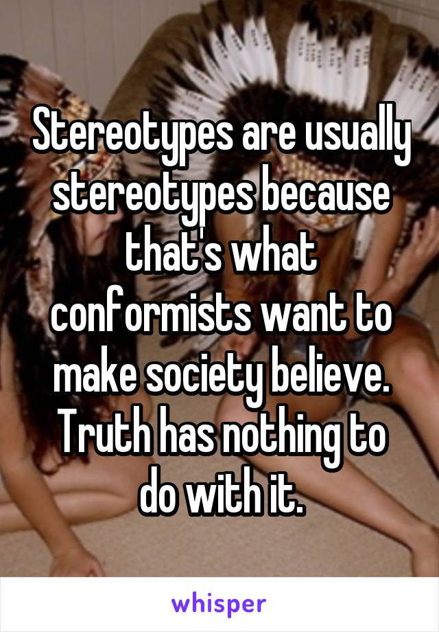 Stereotypes are usually stereotypes because that's what conformists want to make society believe.
Truth has nothing to do with it.