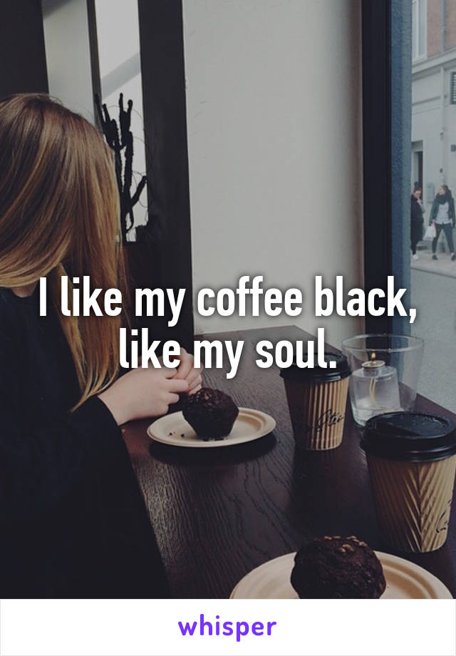 I like my coffee black, like my soul.