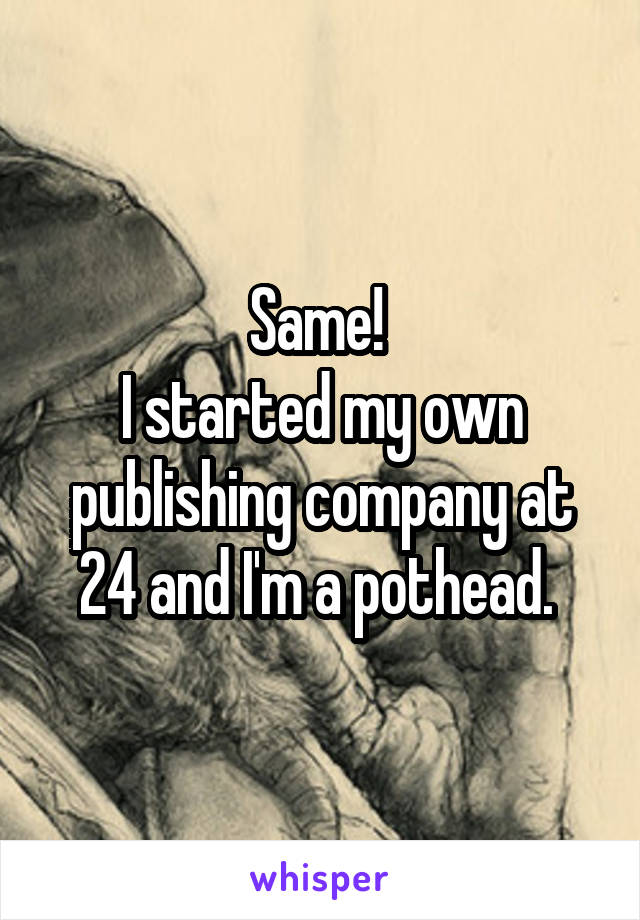 Same! 
I started my own publishing company at 24 and I'm a pothead. 