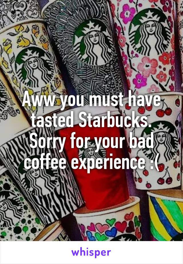 Aww you must have tasted Starbucks. Sorry for your bad coffee experience :(