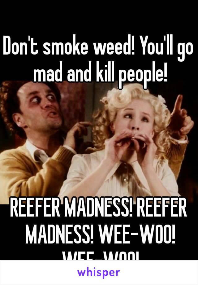 Don't smoke weed! You'll go mad and kill people!




REEFER MADNESS! REEFER MADNESS! WEE-WOO! WEE-WOO!