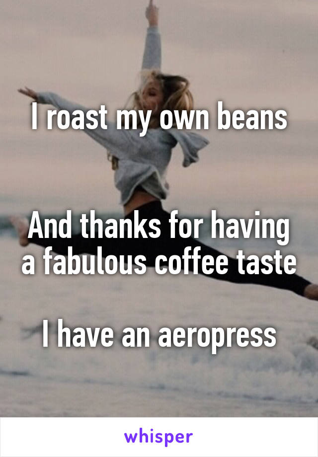 I roast my own beans


And thanks for having a fabulous coffee taste

I have an aeropress