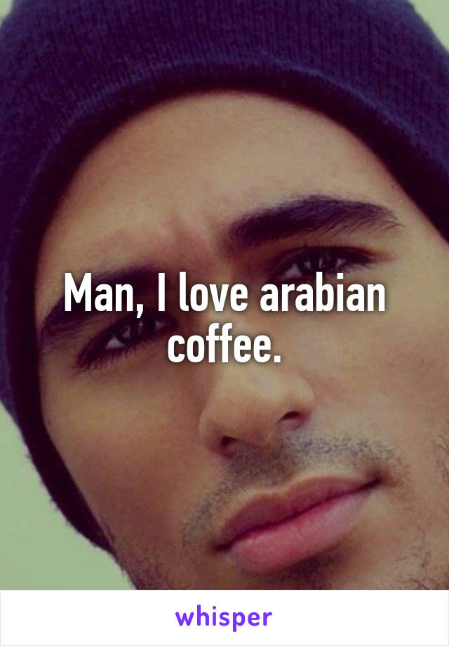 Man, I love arabian coffee.