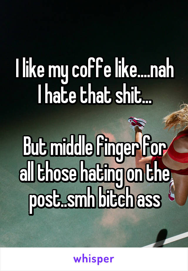 I like my coffe like....nah I hate that shit...

But middle finger for all those hating on the post..smh bitch ass