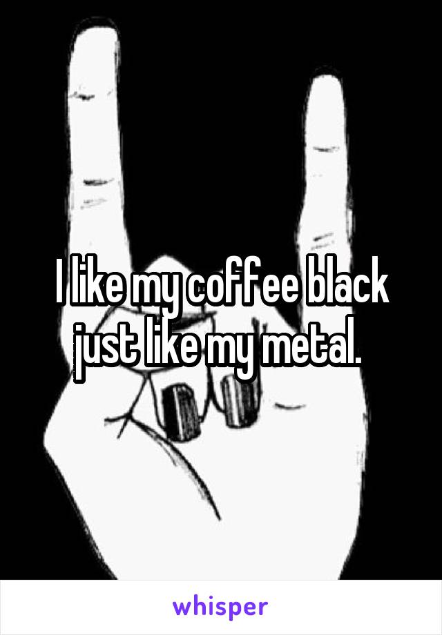 I like my coffee black just like my metal. 