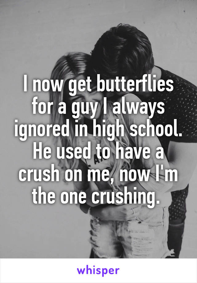 I now get butterflies for a guy I always ignored in high school. He used to have a crush on me, now I'm the one crushing. 