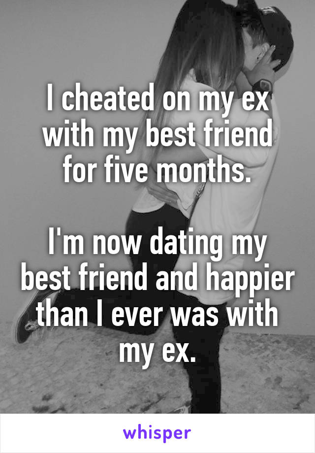 I cheated on my ex with my best friend
for five months.

I'm now dating my best friend and happier than I ever was with my ex.