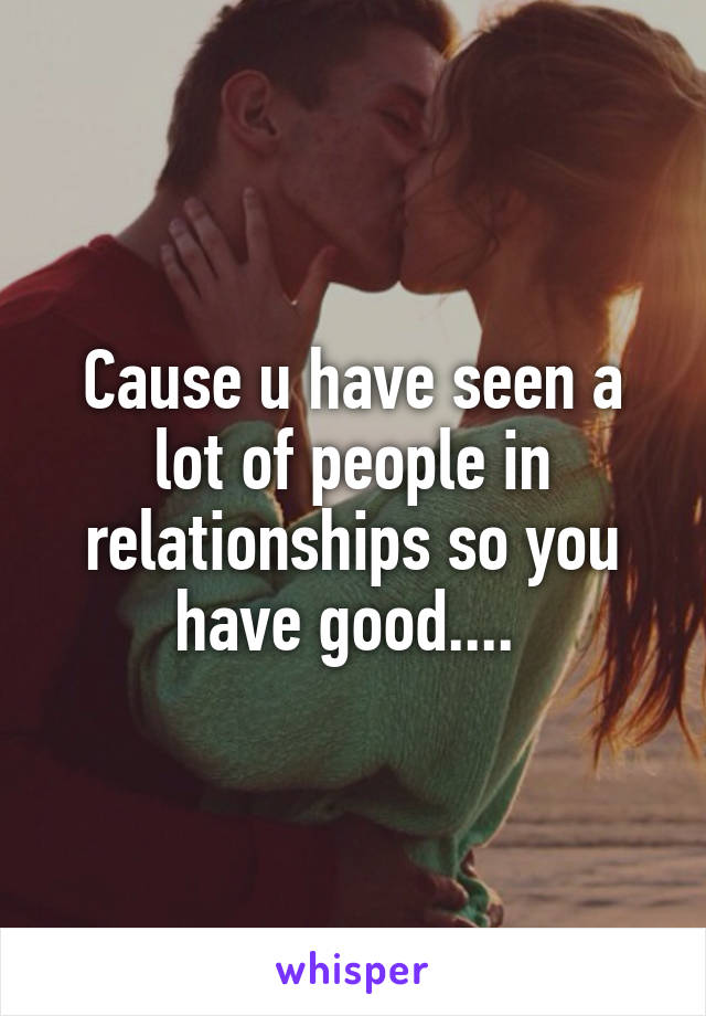 Cause u have seen a lot of people in relationships so you have good.... 