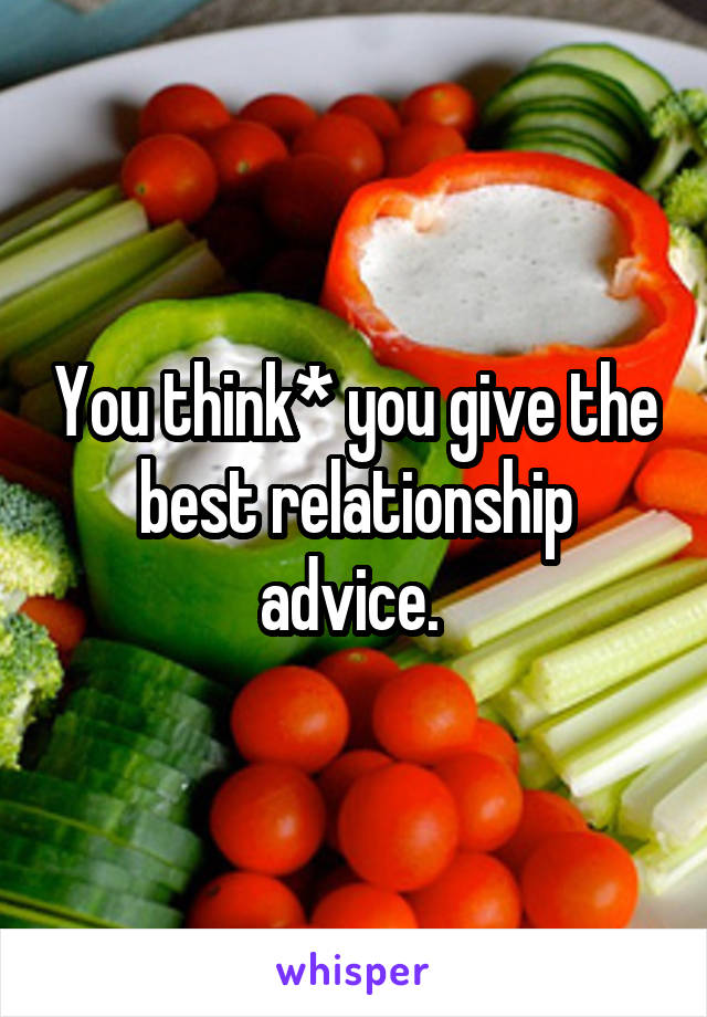 You think* you give the best relationship advice. 