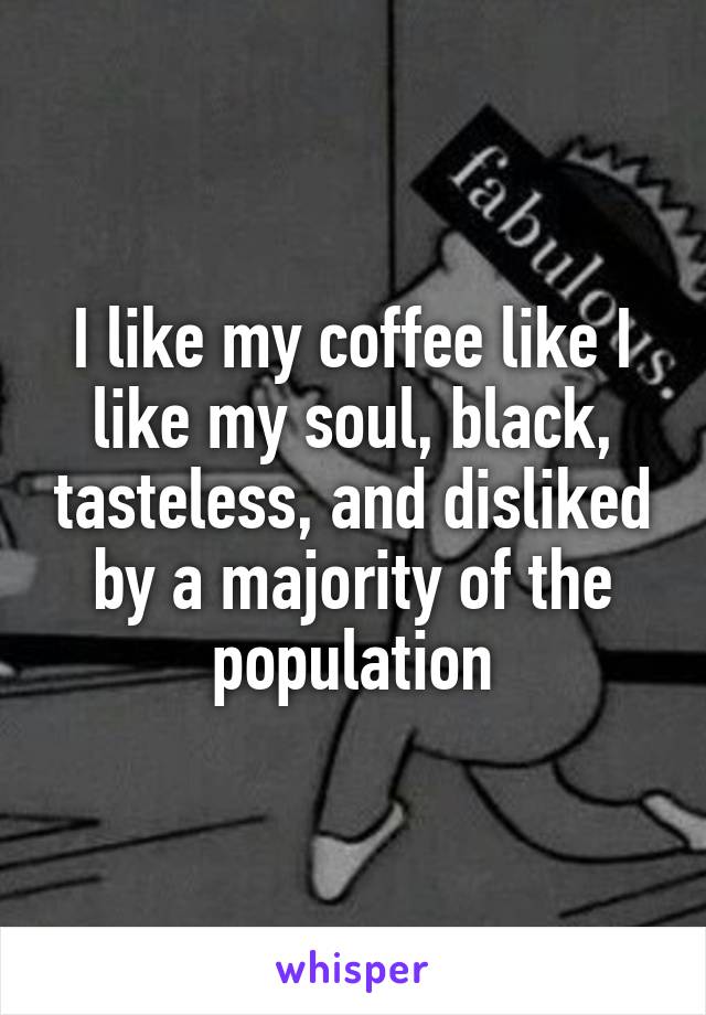 I like my coffee like I like my soul, black, tasteless, and disliked by a majority of the population