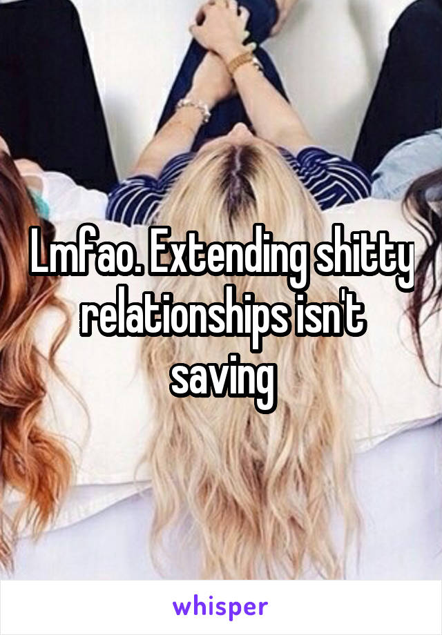 Lmfao. Extending shitty relationships isn't saving