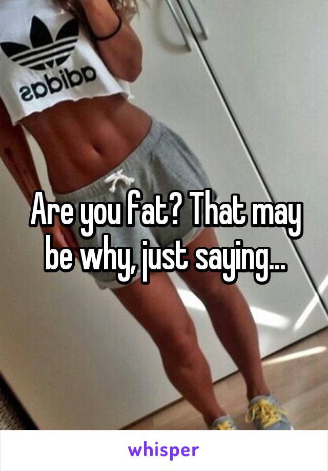 Are you fat? That may be why, just saying...